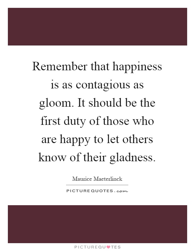 Remember that happiness is as contagious as gloom. It should be the first duty of those who are happy to let others know of their gladness Picture Quote #1