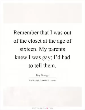 Remember that I was out of the closet at the age of sixteen. My parents knew I was gay; I’d had to tell them Picture Quote #1