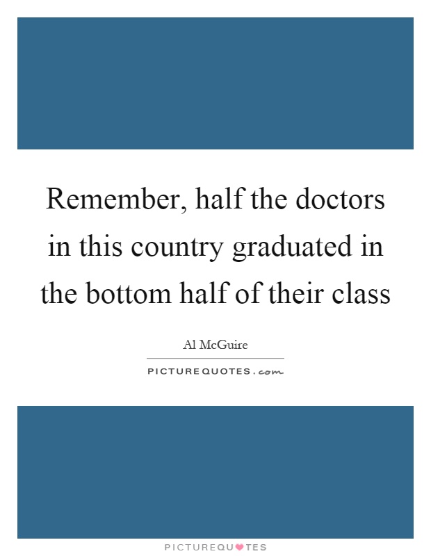 Remember, half the doctors in this country graduated in the bottom half of their class Picture Quote #1