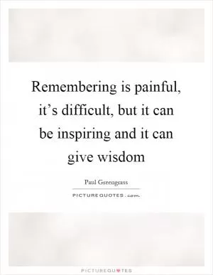Remembering is painful, it’s difficult, but it can be inspiring and it can give wisdom Picture Quote #1