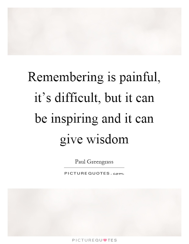 Remembering is painful, it's difficult, but it can be inspiring and it can give wisdom Picture Quote #1