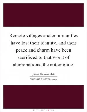 Remote villages and communities have lost their identity, and their peace and charm have been sacrificed to that worst of abominations, the automobile Picture Quote #1