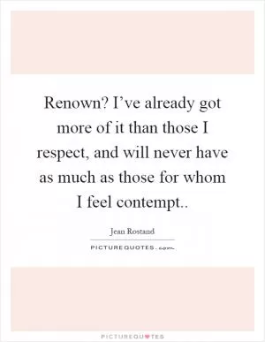 Renown? I’ve already got more of it than those I respect, and will never have as much as those for whom I feel contempt Picture Quote #1