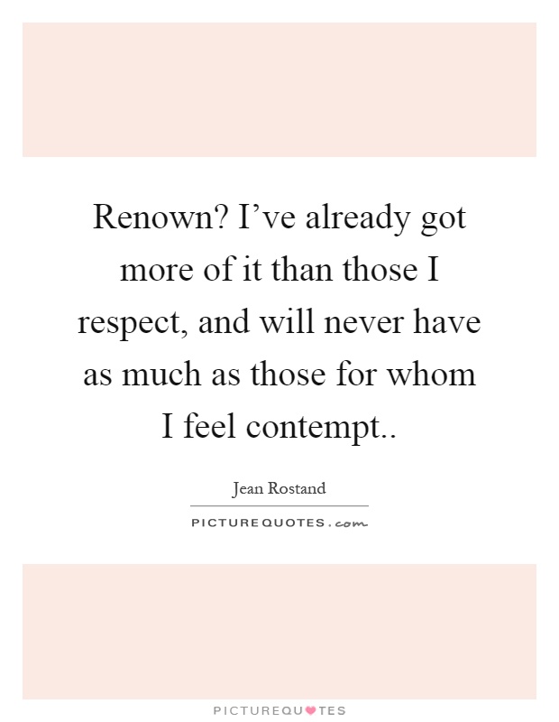 Renown? I've already got more of it than those I respect, and will never have as much as those for whom I feel contempt Picture Quote #1