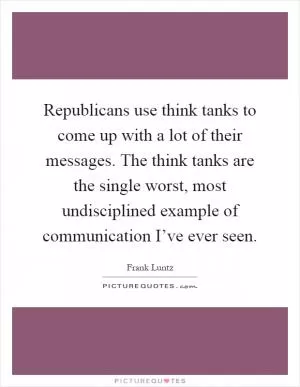 Republicans use think tanks to come up with a lot of their messages. The think tanks are the single worst, most undisciplined example of communication I’ve ever seen Picture Quote #1