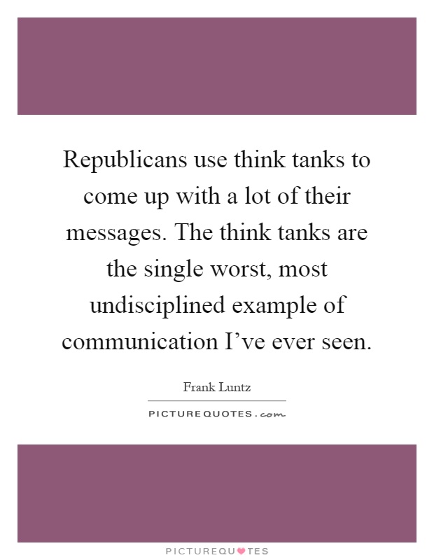 Republicans use think tanks to come up with a lot of their messages. The think tanks are the single worst, most undisciplined example of communication I've ever seen Picture Quote #1