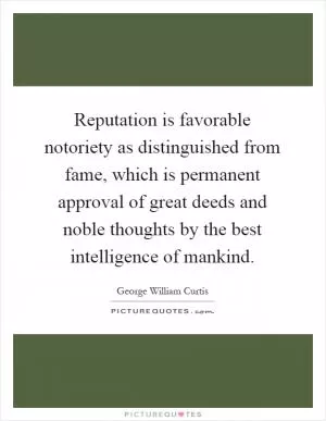 Reputation is favorable notoriety as distinguished from fame, which is permanent approval of great deeds and noble thoughts by the best intelligence of mankind Picture Quote #1