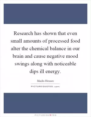 Research has shown that even small amounts of processed food alter the chemical balance in our brain and cause negative mood swings along with noticeable dips ill energy Picture Quote #1