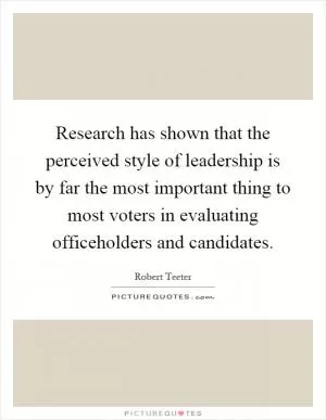Research has shown that the perceived style of leadership is by far the most important thing to most voters in evaluating officeholders and candidates Picture Quote #1