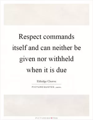 Respect commands itself and can neither be given nor withheld when it is due Picture Quote #1