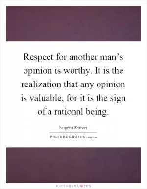Respect for another man’s opinion is worthy. It is the realization that any opinion is valuable, for it is the sign of a rational being Picture Quote #1