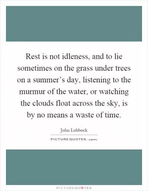 Rest is not idleness, and to lie sometimes on the grass under trees on a summer’s day, listening to the murmur of the water, or watching the clouds float across the sky, is by no means a waste of time Picture Quote #1