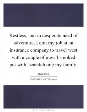 Restless, and in desperate need of adventure, I quit my job at an insurance company to travel west with a couple of guys I smoked pot with, scandalizing my family Picture Quote #1