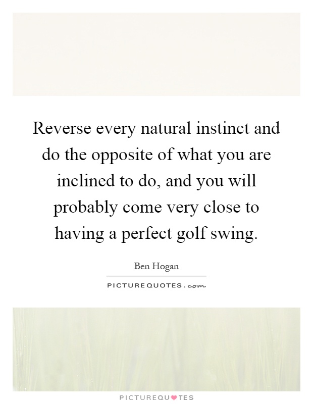 Reverse every natural instinct and do the opposite of what you are inclined to do, and you will probably come very close to having a perfect golf swing Picture Quote #1