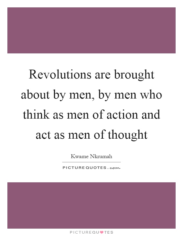 Revolutions are brought about by men, by men who think as men of action and act as men of thought Picture Quote #1