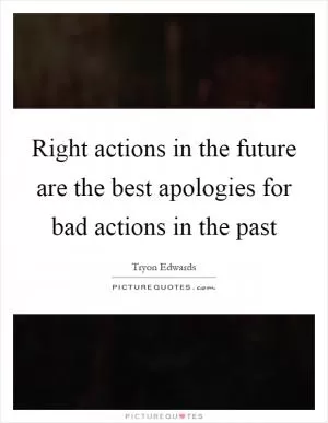 Right actions in the future are the best apologies for bad actions in the past Picture Quote #1