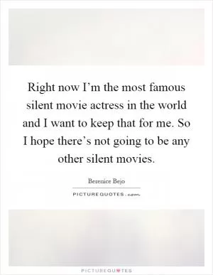 Right now I’m the most famous silent movie actress in the world and I want to keep that for me. So I hope there’s not going to be any other silent movies Picture Quote #1