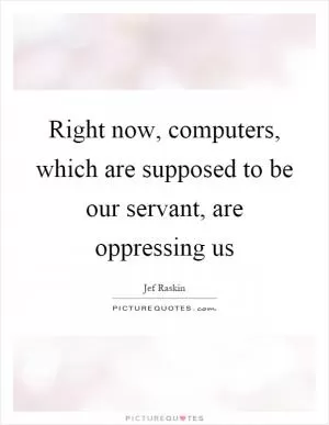 Right now, computers, which are supposed to be our servant, are oppressing us Picture Quote #1