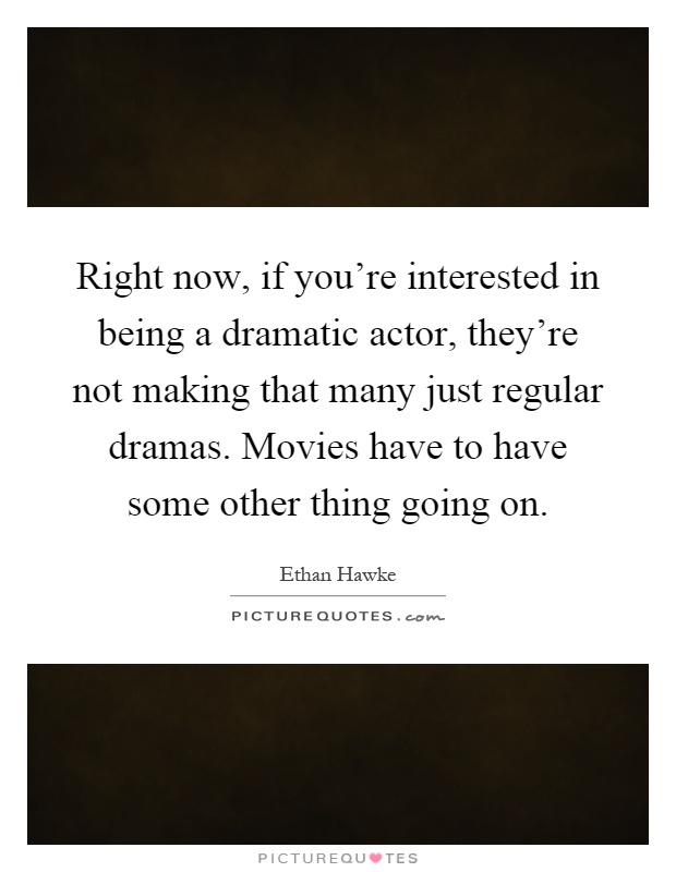 Right now, if you're interested in being a dramatic actor, they're not making that many just regular dramas. Movies have to have some other thing going on Picture Quote #1