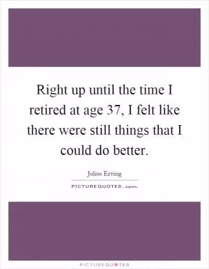 Right up until the time I retired at age 37, I felt like there were still things that I could do better Picture Quote #1