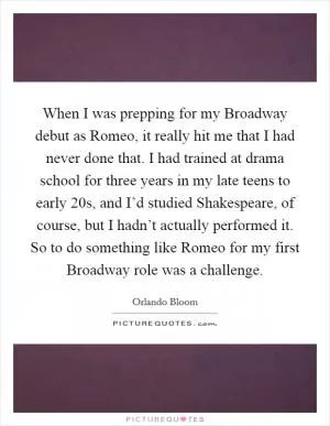 When I was prepping for my Broadway debut as Romeo, it really hit me that I had never done that. I had trained at drama school for three years in my late teens to early 20s, and I’d studied Shakespeare, of course, but I hadn’t actually performed it. So to do something like Romeo for my first Broadway role was a challenge Picture Quote #1
