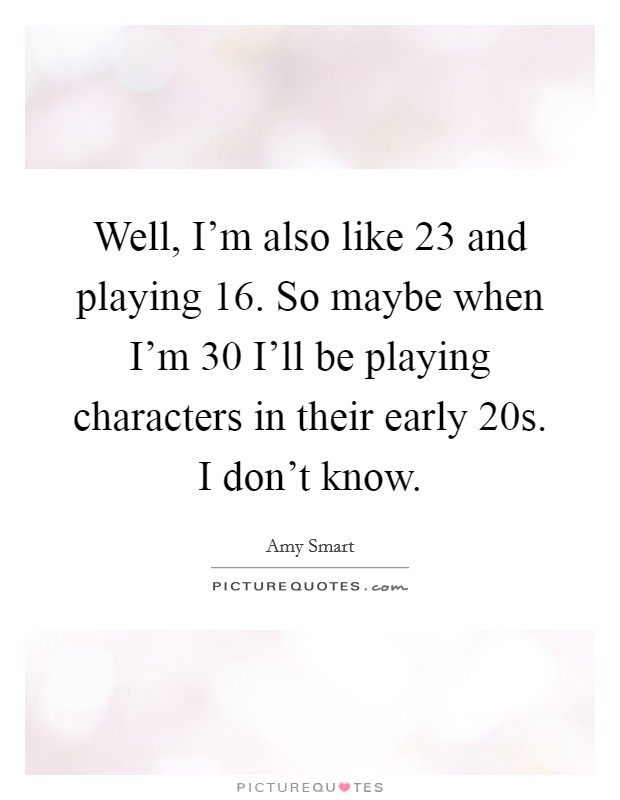 Well, I'm also like 23 and playing 16. So maybe when I'm 30 I'll be playing characters in their early 20s. I don't know. Picture Quote #1