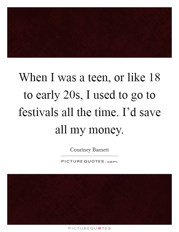 When I was a teen, or like 18 to early 20s, I used to go to festivals all the time. I'd save all my money. Picture Quote #1