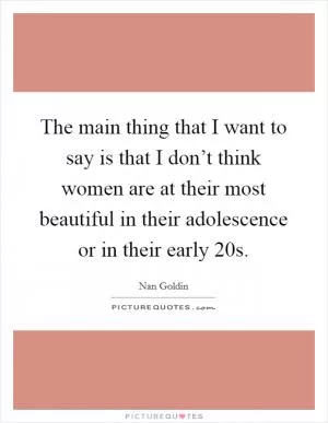 The main thing that I want to say is that I don’t think women are at their most beautiful in their adolescence or in their early 20s Picture Quote #1