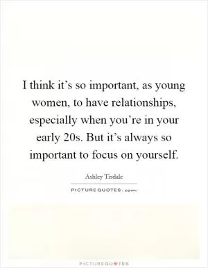 I think it’s so important, as young women, to have relationships, especially when you’re in your early 20s. But it’s always so important to focus on yourself Picture Quote #1