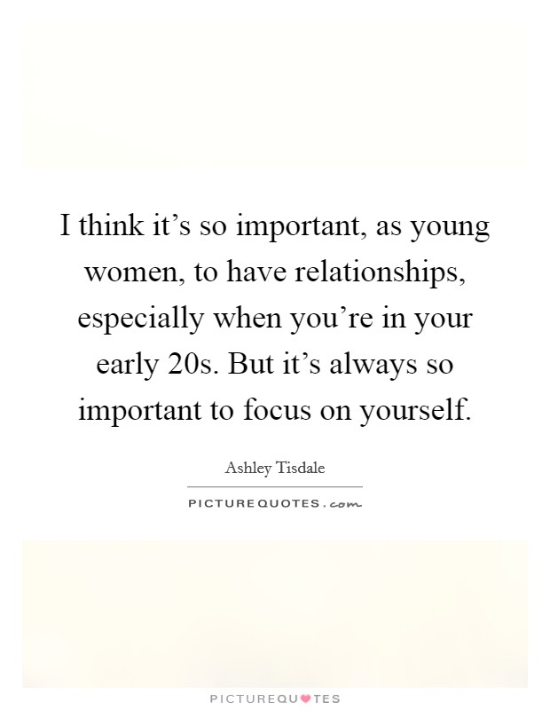 I think it's so important, as young women, to have relationships, especially when you're in your early 20s. But it's always so important to focus on yourself. Picture Quote #1