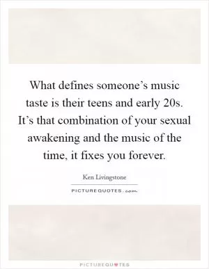 What defines someone’s music taste is their teens and early 20s. It’s that combination of your sexual awakening and the music of the time, it fixes you forever Picture Quote #1