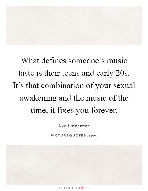 What defines someone's music taste is their teens and early 20s. It's that combination of your sexual awakening and the music of the time, it fixes you forever. Picture Quote #1