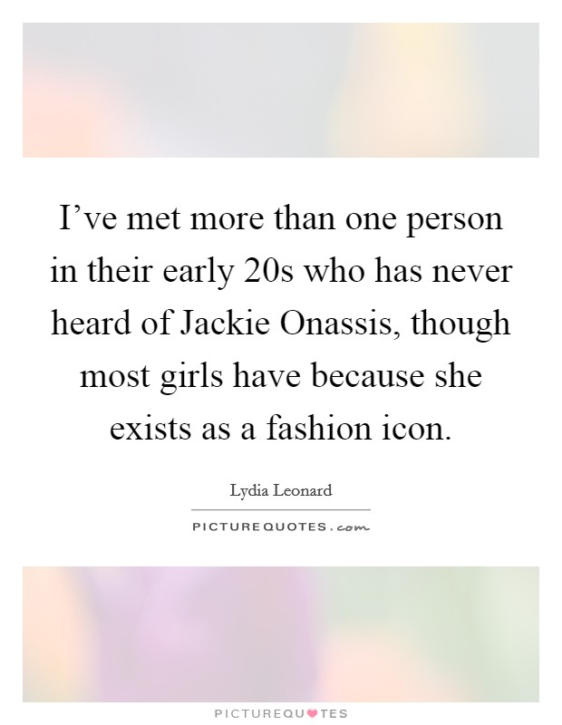 I've met more than one person in their early 20s who has never heard of Jackie Onassis, though most girls have because she exists as a fashion icon. Picture Quote #1