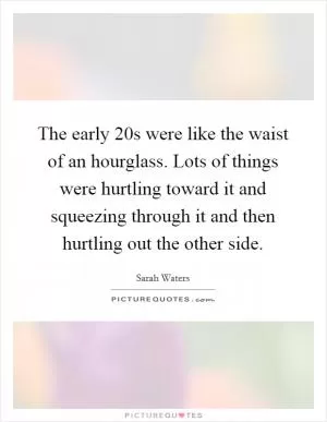 The early  20s were like the waist of an hourglass. Lots of things were hurtling toward it and squeezing through it and then hurtling out the other side Picture Quote #1