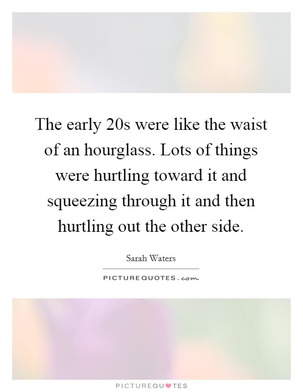The early  20s were like the waist of an hourglass. Lots of things were hurtling toward it and squeezing through it and then hurtling out the other side. Picture Quote #1