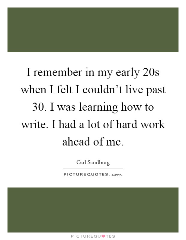 I remember in my early 20s when I felt I couldn't live past 30. I was learning how to write. I had a lot of hard work ahead of me. Picture Quote #1
