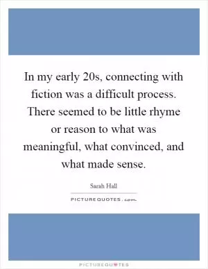 In my early 20s, connecting with fiction was a difficult process. There seemed to be little rhyme or reason to what was meaningful, what convinced, and what made sense Picture Quote #1