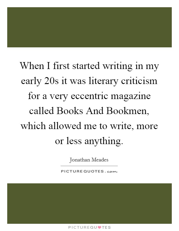When I first started writing in my early 20s it was literary criticism for a very eccentric magazine called Books And Bookmen, which allowed me to write, more or less anything. Picture Quote #1