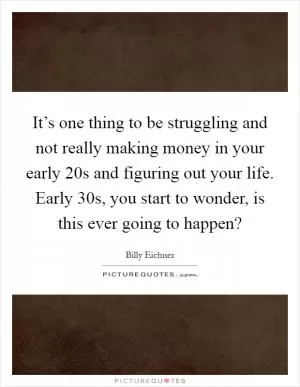It’s one thing to be struggling and not really making money in your early 20s and figuring out your life. Early 30s, you start to wonder, is this ever going to happen? Picture Quote #1