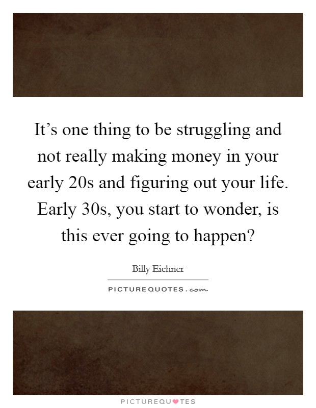 It's one thing to be struggling and not really making money in your early 20s and figuring out your life. Early 30s, you start to wonder, is this ever going to happen? Picture Quote #1
