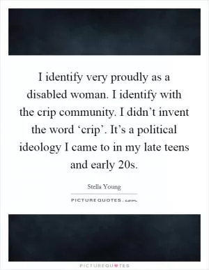 I identify very proudly as a disabled woman. I identify with the crip community. I didn’t invent the word ‘crip’. It’s a political ideology I came to in my late teens and early 20s Picture Quote #1