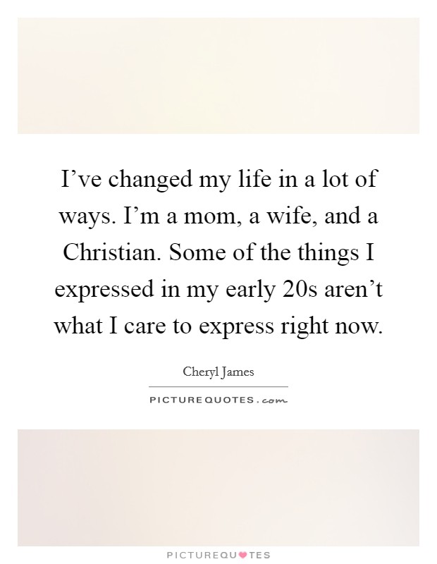 I've changed my life in a lot of ways. I'm a mom, a wife, and a Christian. Some of the things I expressed in my early 20s aren't what I care to express right now. Picture Quote #1