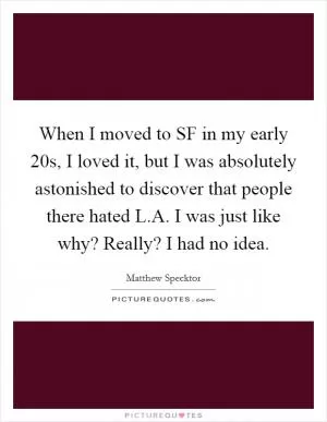 When I moved to SF in my early 20s, I loved it, but I was absolutely astonished to discover that people there hated L.A. I was just like why? Really? I had no idea Picture Quote #1