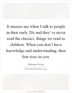 It amazes me when I talk to people in their early 20s and they’ve never read the classics, things we read as children. When you don’t have knowledge and understanding, then fear rises in you Picture Quote #1
