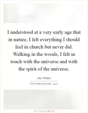 I understood at a very early age that in nature, I felt everything I should feel in church but never did. Walking in the woods, I felt in touch with the universe and with the spirit of the universe Picture Quote #1