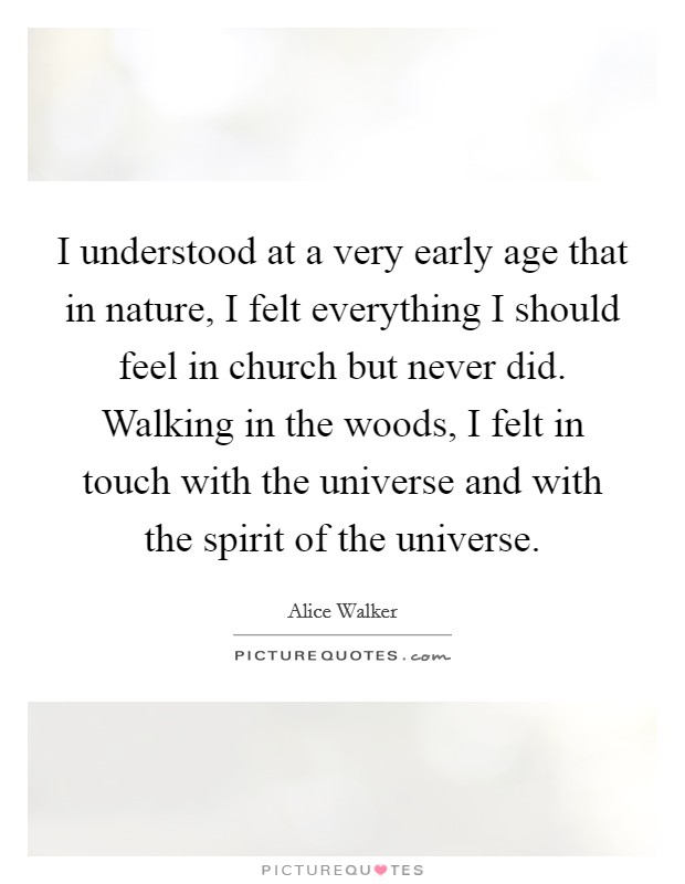 I understood at a very early age that in nature, I felt everything I should feel in church but never did. Walking in the woods, I felt in touch with the universe and with the spirit of the universe. Picture Quote #1
