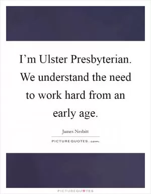 I’m Ulster Presbyterian. We understand the need to work hard from an early age Picture Quote #1