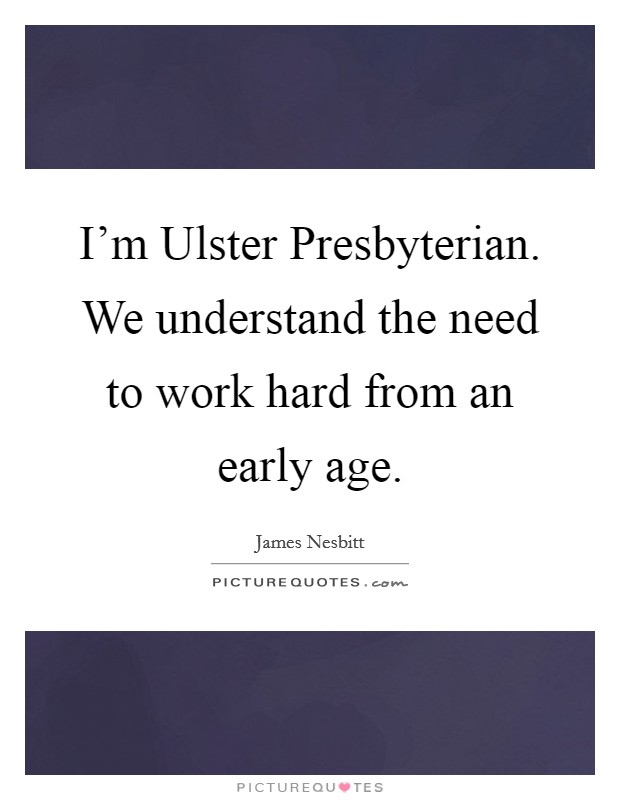 I'm Ulster Presbyterian. We understand the need to work hard from an early age. Picture Quote #1