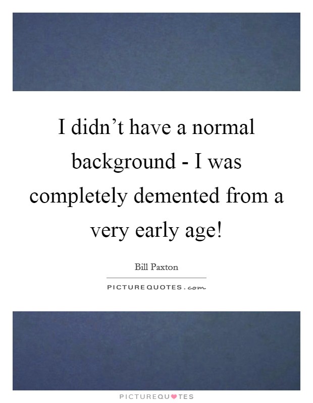 I didn't have a normal background - I was completely demented from a very early age! Picture Quote #1