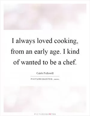 I always loved cooking, from an early age. I kind of wanted to be a chef Picture Quote #1